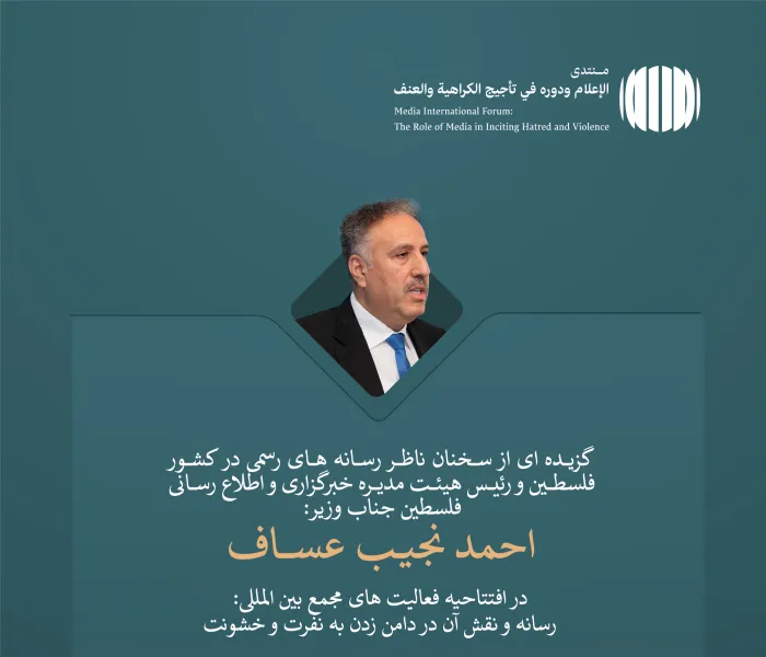 جناب بزرگوار وزیر احمد نجیب عساف، ناظر کل رسانه های رسمی کشور فلسطین، و رئیس هیئت مدیره آژانس خبری و اطلاع رسانی فلسطین در مجمع بین المللی: «رسانه و نقش آن در دامن زدن به نفرت و خشونت: خطرات اطلاعات
